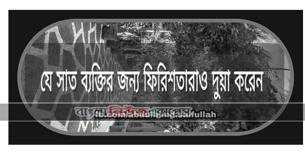 কোন ৭ জন ব্যক্তি যাদের জন্য ফেরেশতারা দোয়া করেন