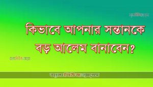 কিভাবে আপনার সন্তানকে বড় আলেম বানাবেন?