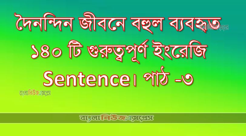 দৈনন্দিন জীবনে বহুল ব্যবহৃত ১৪০ টি গুরুত্বপূর্ণ ইংরেজি Sentence। পাঠ -৩