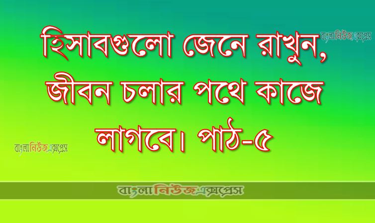 হিসাবগুলো জেনে রাখুন, জীবন চলার পথে কাজে লাগবে। পাঠ-৫