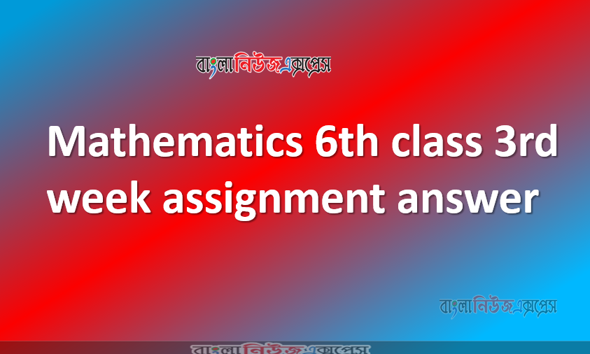 Mathematics 6th class 3rd week assignment answer