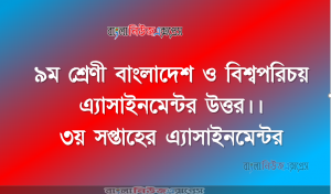 ৯ম শ্রেণী বাংলাদেশ ও বিশ্বপরিচয় এ্যাসাইনমেন্টর উত্তর।। ৩য় সপ্তাহের এ্যাসাইনমেন্টর