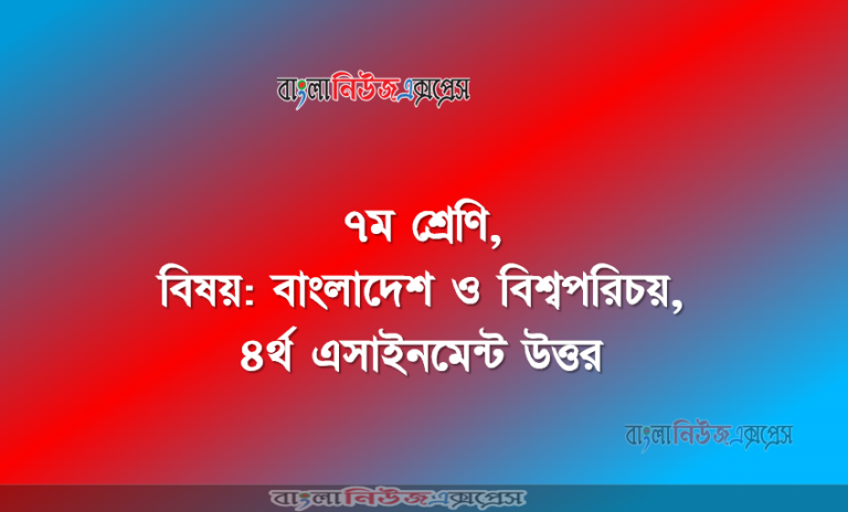 ৭ম শ্রেণি, বিষয়: বাংলাদেশ ও বিশ্বপরিচয়, ৪র্থ এসাইনমেন্ট উত্তর