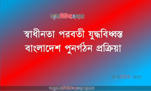স্বাধীনতা পরবর্তী যুদ্ধবিধ্বস্ত বাংলাদেশ পুনর্গঠন প্রক্রিয়া