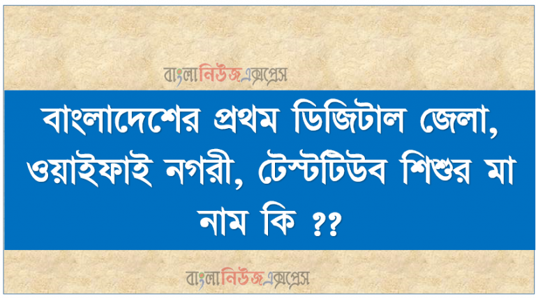 বাংলাদেশের প্রথম ডিজিটাল জেলা, ওয়াইফাই নগরী, টেস্টটিউব শিশুর মা নাম কি ??