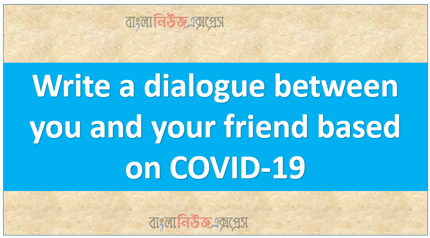 Write a dialogue between you and your friend based on COVID-19