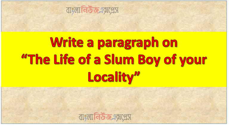 Write a paragraph on “The Life of a Slum Boy of your Locality”