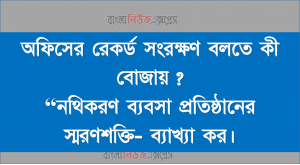 অফিসের রেকর্ড সংরক্ষণ বলতে কী বােঝায়?,  “নথিকরণ ব্যবসা প্রতিষ্ঠানের স্মরণশক্তি- ব্যাখ্যা কর।
