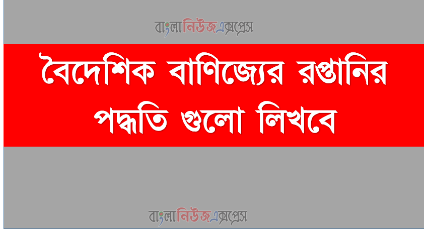 বৈদেশিক বাণিজ্যের রপ্তানির পদ্ধতি গুলো লিখবে