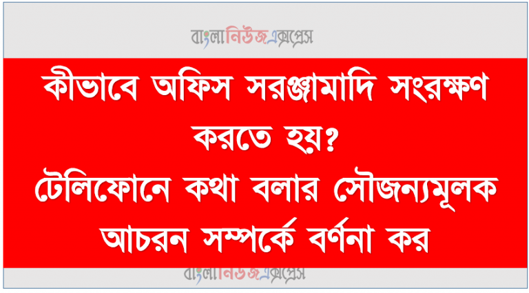 কীভাবে অফিস সরঞ্জামাদি সংরক্ষণ করতে হয়?, টেলিফোনে কথা বলার সৌজন্যমূলক আচরন সম্পর্কে বর্ণনা কর।