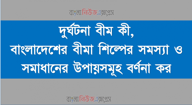 দুর্ঘটনা বীম কী,বাংলাদেশের বীমা শিল্পের সমস্যা ও সমাধানের উপায়সমূহ বর্ণনা কর,