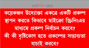 কয়েকজন উদ্যোক্তা একত্রে একটি প্রকল্প স্থাপন করতে কিভাবে মাইক্রো স্ক্রিনিংএর মাধ্যমে প্রকল্প নির্বাচন করবে? কী কী দৃষ্টিকোণ হতে প্রকল্পের সম্ভাব্যতা যাচাই করবে?