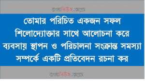 তােমার পরিচিত একজন সফল শিলোদ্যোক্তার সাথে আলােচনা করে ব্যবসায় স্থাপন ও পরিচালনা সংক্রান্ত সমস্যা সম্পর্কে একটি প্রতিবেদন রচনা কর