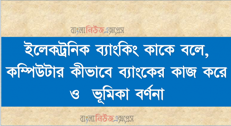 ইলেকট্রনিক ব্যাংকিং কাকে বলে, কম্পিউটার কীভাবে ব্যাংকের কাজ করে ও ভূমিকা বর্ণনা