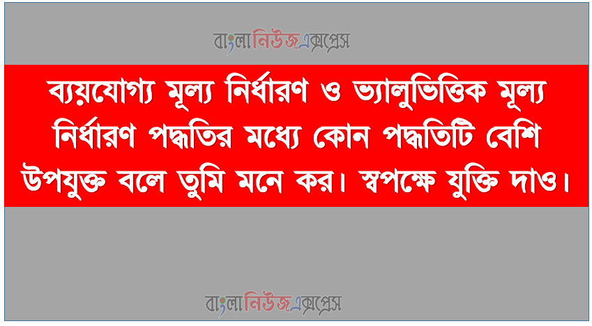 ব্যয়যােগ্য মূল্য নির্ধারণ ও ভ্যালুভিত্তিক মূল্য নির্ধারণ পদ্ধতির মধ্যে কোন পদ্ধতিটি বেশি উপযুক্ত বলে তুমি মনে কর