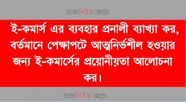 ই-কমার্স এর ব্যবহার প্রনালী ব্যাখ্যা কর, বর্তমানে পেক্ষাপটে আত্মনির্ভশীল হওয়ার জন্য ই-কমার্সের প্রয়ােজনীয়তা আলােচনা কর।