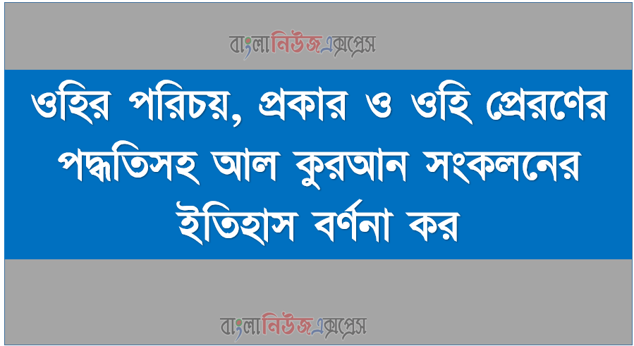 ওহির পরিচয়, প্রকার ও ওহি প্রেরণের পদ্ধতিসহ আল কুরআন সংকলনের ইতিহাস বর্ণনা কর