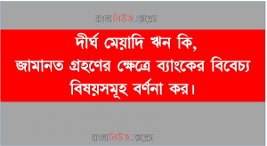 দীর্ঘ মেয়াদি ঋন কি? জামানত গ্রহণের ক্ষেত্রে ব্যাংকের বিবেচ্য বিষয়সমূহ বর্ণনা কর।