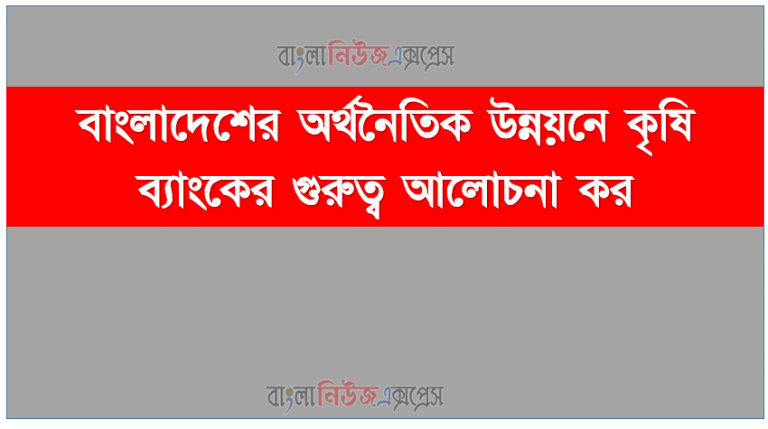 বাংলাদেশের অর্থনৈতিক উন্নয়নে কৃষি ব্যাংকের গুরুত্ব আলোচনা কর