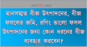 মানসম্মত বীজ উৎপাদনের, বীজ ফসলের জমি, রগিং ভালো ফসল উৎপাদনের জন্য কোন ধরনের বীজ ব্যবহার করবেন?