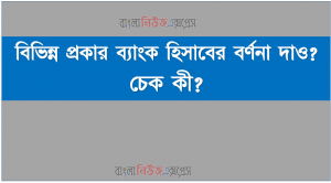 বিভিন্ন প্রকার ব্যাংক হিসাবের বর্ণনা দাও? চেক কী?