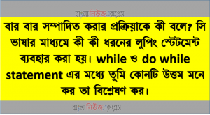 বার বার সম্পাদিত করার প্রক্রিয়াকে কী বলে? সি ভাষার মাধ্যমে কী কী ধরনের লুপিং স্টেটমেন্ট ব্যবহার করা হয়। while ও do while statement এর মধ্যে তুমি কোনটি উত্তম মনে কর তা বিশ্লেষণ কর।