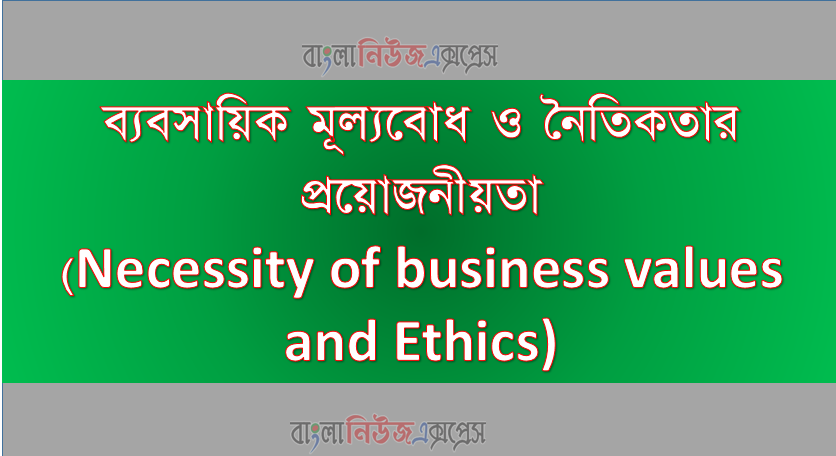 ব্যবসায়িক মূল্যবোধ ও নৈতিকতার প্রয়োজনীয়তা(Necessity of business values and Ethics)