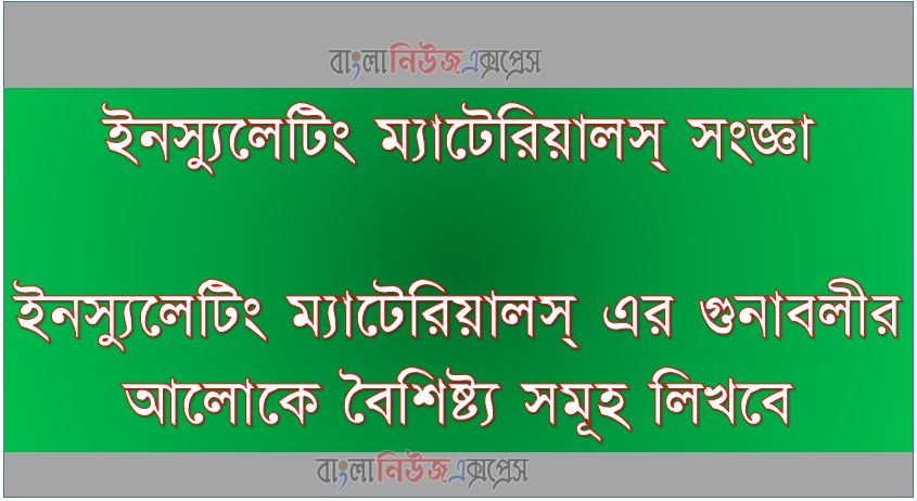 ইনস্যুলেটিং ম্যাটেরিয়ালস্ সংজ্ঞা ও ইনস্যুলেটিং ম্যাটেরিয়ালস্ এর গুনাবলীর আলোকে বৈশিষ্ট্য সমূহ লিখবে
