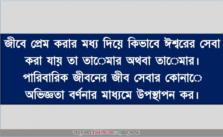 জীবে প্রেম করার মধ্য দিয়ে কিভাবে ঈশ্বরের সেবা করা যায় তা তােমার অথবা তােমার। পারিবারিক জীবনের জীব সেবার কোনাে অভিজ্ঞতা বর্ণনার মাধ্যমে উপস্থাপন কর