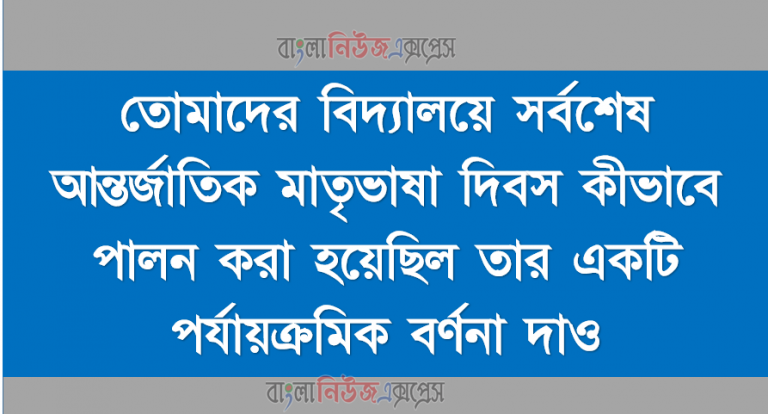 তোমাদের বিদ্যালয়ে সর্বশেষ আন্তর্জাতিক মাতৃভাষা দিবস কীভাবে পালন করা হয়েছিল তার একটি পর্যায়ক্রমিক বর্ণনা দাও