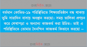বর্তমান কোভিড-১৯ পরিস্থিতিতে শিক্ষাপ্রতিষ্ঠান বন্ধ থাকায় তুমি সারাদিন বাসায় অবস্থান করছো। ,তোমার সারাদিনের কর্মকাণ্ডের জন্য একটি সময় তালিকা প্রণয়ন করো।