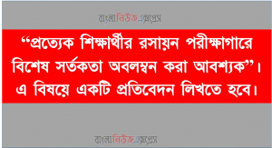 প্রত্যেক শিক্ষার্থীর রসায়ন পরীক্ষাগারে বিশেষ সর্তকতা অবলম্বন করা আবশ্যক।প্রতিবেদনে অবশ্যই পাঁচ ধরনের রাসায়নিক পদার্থের ঝুঁকির মাত্রা ও সংশ্লিষ্ট সতর্কতামূলক সাংকেতিক চিহ্ন উল্লেখ করে তা থেকে নিরাপদ থাকার উপায় উদাহরণ হিসেবে লিখতে হবে।