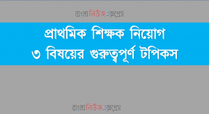 প্রাথমিক শিক্ষক নিয়োগ ৩ বিষয়ের গুরুত্বপূর্ণ টপিক