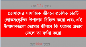 তোমাদের সামাজিক জীবনে প্রচলিত চারটি লোকসংস্কৃতির উপাদান চিহ্নিত করো এবং এই উপাদানগুলো তোমার জীবনে কি ধরনের প্রভাব ফেলে তা বর্ণনা করো