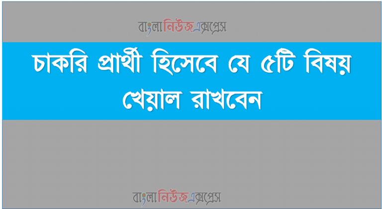 চাকরি প্রার্থী হিসেবে যে ৫টি বিষয় খেয়াল রাখবেন