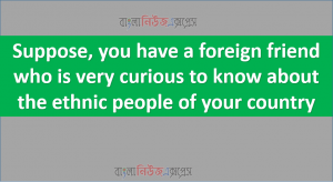 Suppose, you have a foreign friend who is very curious to know about the ethnic people of your country.