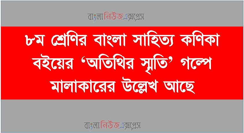 ৮ম শ্রেণির বাংলা সাহিত্য কণিকা বইয়ের ‘অতিথির স্মৃতি’ গল্পে মালাকারের উল্লেখ আছে