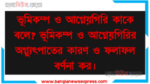 ভূমিকম্প ও আগ্নেয়গিরি কাকে বলে? ভূমিকম্প ও আগ্নেয়গিরির অগ্ন্যুৎপাতের কারণ ও ফলাফল বর্ণনা কর।