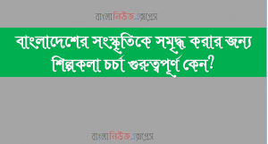 বাংলাদেশের সংস্কৃতিকে সমৃদ্ধ করার জন্য শিল্পকলা চর্চা গুরুত্বপূর্ণ কেন?
