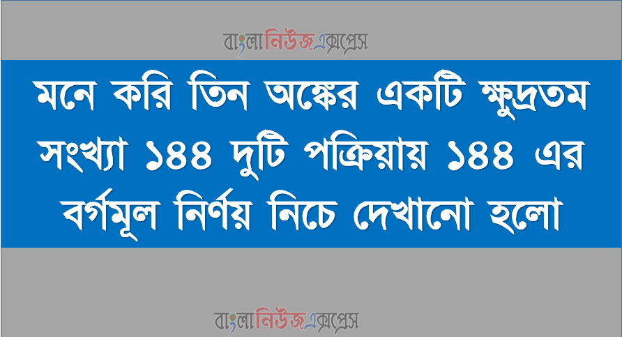 মনে করি তিন অঙ্কের একটি ক্ষুদ্রতম সংখ্যা ১৪৪ দুটি পক্রিয়ায় ১৪৪ এর বর্গমূল নির্ণয় নিচে দেখানো হলো