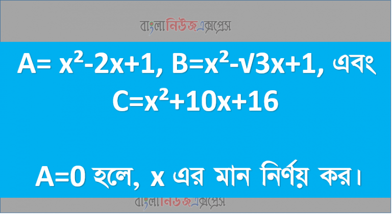 A= x²-2x+1, B=x²-√3x+1, এবং C=x²+10x+16 A=0 হলে, x এর মান নির্ণয় কর।