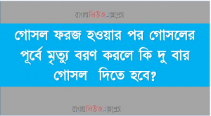 গোসল ফরজ হওয়ার পর গোসলের পূর্বে মৃত্যু বরণ করলে কি দু বার গোসল  দিতে হবে?