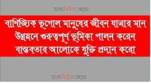 বাণিজ্যিক ভূগোল মানুষের জীবন যাত্রার মান উন্নয়নে গুরুত্বপূর্ণ ভূমিকা পালন করেন বাস্তবতার আলোকে যুক্তি প্রদান করো
