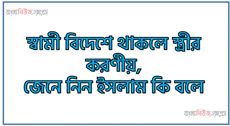 স্বামী বিদেশে থাকলে স্ত্রীর করণীয়, জেনে নিন ইসলাম কি বলে