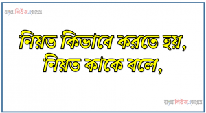 নিয়ত কাকে বলে, নিয়ত কিভাবে করতে হয়? নামায-রোযা ইত্যাদি ক্ষেত্রে মুখে নিয়ত পড়ার বিধান কি?