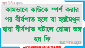 কামভাবে কাউকে স্পর্শ করার পর বীর্যপাত হলে বা হস্তমৈথুন দ্বারা বীর্যপাত ঘটালে রোজা ভঙ্গ হয় কি ?