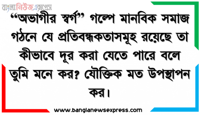 “অভাগীর স্বর্গ” গল্পে মানবিক সমাজ গঠনে যে প্রতিবন্ধকতাসমূহ রয়েছে তা কীভাবে দূর করা যেতে পারে বলে তুমি মনে কর? যৌক্তিক মত উপস্থাপন কর।