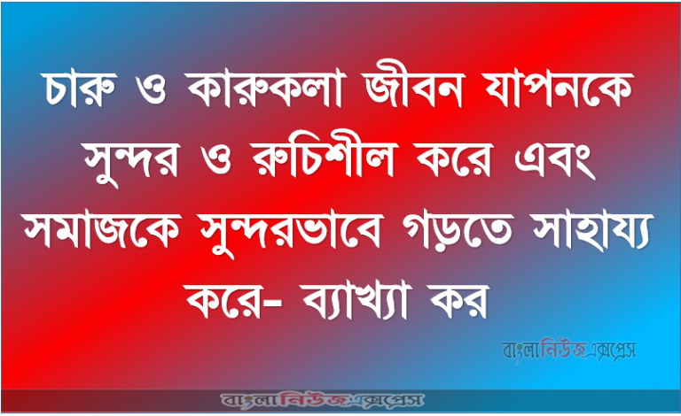 চারু ও কারুকলা জীবন যাপনকে সুন্দর ও রুচিশীল করে এবং সমাজকে সুন্দরভাবে গড়তে সাহায্য করে- ব্যাখ্যা কর