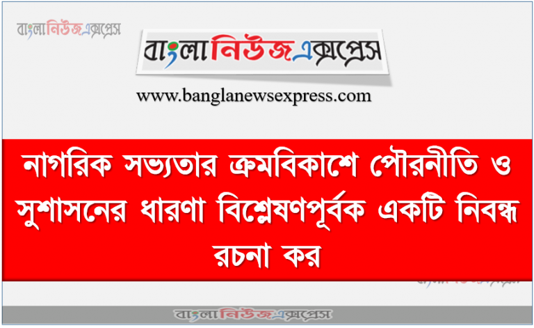 নাগরিক সভ্যতার ক্রমবিকাশে পৌরনীতি ও সুশাসনের ধারণা বিশ্লেষণপূর্বক একটি নিবন্ধ রচনা কর