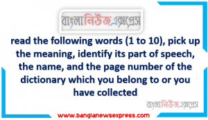 read the following words (1 to 10), pick up the meaning, identify its part of speech, the name, and the page number of the dictionary which you belong to or you have collected